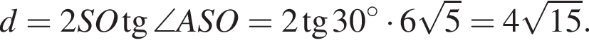 d=2SO тан­генс \angle ASO=2 тан­генс 30 гра­ду­сов умно­жить на 6 ко­рень из 5 =4 ко­рень из: на­ча­ло ар­гу­мен­та: 15 конец ар­гу­мен­та .