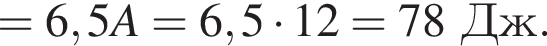 =6,5A=6,5 умно­жить на 12=78Дж.