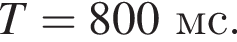 T=800мс.