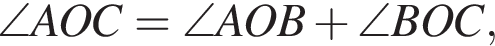 \angle AOC=\angle AOB плюс \angle BOC ,