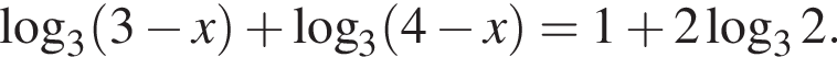 ло­га­рифм по ос­но­ва­нию 3 левая круг­лая скоб­ка 3 минус x пра­вая круг­лая скоб­ка плюс ло­га­рифм по ос­но­ва­нию 3 левая круг­лая скоб­ка 4 минус x пра­вая круг­лая скоб­ка =1 плюс 2 ло­га­рифм по ос­но­ва­нию 3 2 .