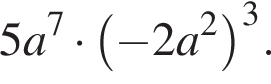 5a в сте­пе­ни левая круг­лая скоб­ка 7 пра­вая круг­лая скоб­ка умно­жить на левая круг­лая скоб­ка минус 2a в квад­ра­те пра­вая круг­лая скоб­ка в кубе .