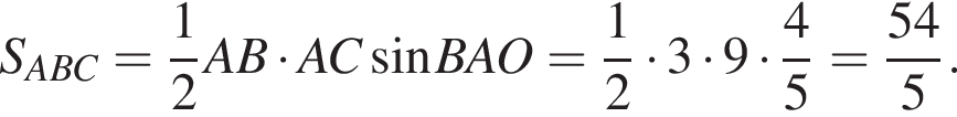 S_ABC= дробь: чис­ли­тель: 1, зна­ме­на­тель: 2 конец дроби AB умно­жить на AC синус BAO= дробь: чис­ли­тель: 1, зна­ме­на­тель: 2 конец дроби умно­жить на 3 умно­жить на 9 умно­жить на дробь: чис­ли­тель: 4, зна­ме­на­тель: 5 конец дроби = дробь: чис­ли­тель: 54, зна­ме­на­тель: 5 конец дроби . 