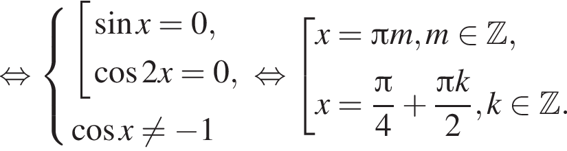  рав­но­силь­но си­сте­ма вы­ра­же­ний со­во­куп­ность вы­ра­же­ний синус x = 0, ко­си­нус 2x = 0, конец си­сте­мы . ко­си­нус x не равно минус 1 конец со­во­куп­но­сти . рав­но­силь­но со­во­куп­ность вы­ра­же­ний x = Пи m, m при­над­ле­жит Z ,x = дробь: чис­ли­тель: Пи , зна­ме­на­тель: 4 конец дроби плюс дробь: чис­ли­тель: Пи k, зна­ме­на­тель: 2 конец дроби , k при­над­ле­жит Z . конец со­во­куп­но­сти . 