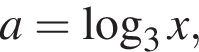 a = ло­га­рифм по ос­но­ва­нию 3 x,