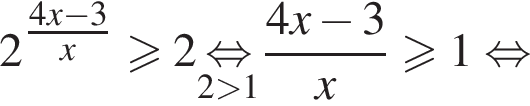 2 в сте­пе­ни левая круг­лая скоб­ка \tfrac4 x минус 3 пра­вая круг­лая скоб­ка x боль­ше или равно 2 \underset2 боль­ше 1\mathop рав­но­силь­но дробь: чис­ли­тель: 4 x минус 3, зна­ме­на­тель: x конец дроби боль­ше или равно 1 рав­но­силь­но 