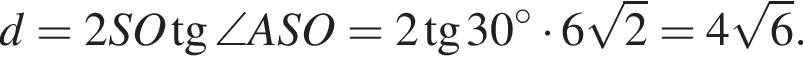 d=2SO тан­генс \angle ASO=2 тан­генс 30 гра­ду­сов умно­жить на 6 ко­рень из 2 =4 ко­рень из: на­ча­ло ар­гу­мен­та: 6 конец ар­гу­мен­та .