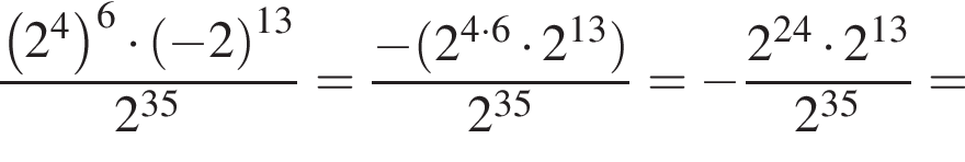  дробь: чис­ли­тель: левая круг­лая скоб­ка 2 в сте­пе­ни левая круг­лая скоб­ка 4 пра­вая круг­лая скоб­ка пра­вая круг­лая скоб­ка в сте­пе­ни левая круг­лая скоб­ка 6 пра­вая круг­лая скоб­ка умно­жить на левая круг­лая скоб­ка минус 2 пра­вая круг­лая скоб­ка в сте­пе­ни левая круг­лая скоб­ка 13 пра­вая круг­лая скоб­ка , зна­ме­на­тель: 2 в сте­пе­ни левая круг­лая скоб­ка 35 пра­вая круг­лая скоб­ка конец дроби = дробь: чис­ли­тель: минус левая круг­лая скоб­ка 2 в сте­пе­ни левая круг­лая скоб­ка 4 умно­жить на 6 пра­вая круг­лая скоб­ка умно­жить на 2 в сте­пе­ни левая круг­лая скоб­ка 13 пра­вая круг­лая скоб­ка пра­вая круг­лая скоб­ка , зна­ме­на­тель: 2 в сте­пе­ни левая круг­лая скоб­ка 35 пра­вая круг­лая скоб­ка конец дроби = минус дробь: чис­ли­тель: 2 в сте­пе­ни левая круг­лая скоб­ка 24 пра­вая круг­лая скоб­ка умно­жить на 2 в сте­пе­ни левая круг­лая скоб­ка 13 пра­вая круг­лая скоб­ка , зна­ме­на­тель: 2 в сте­пе­ни левая круг­лая скоб­ка 35 пра­вая круг­лая скоб­ка конец дроби = 