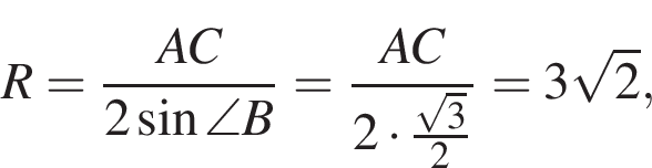 R= дробь: чис­ли­тель: AC, зна­ме­на­тель: 2 синус \angle B конец дроби = дробь: чис­ли­тель: AC, зна­ме­на­тель: 2 умно­жить на \tfrac ко­рень из: на­ча­ло ар­гу­мен­та: 3 конец ар­гу­мен­та 2 конец дроби =3 ко­рень из: на­ча­ло ар­гу­мен­та: 2 конец ар­гу­мен­та , 