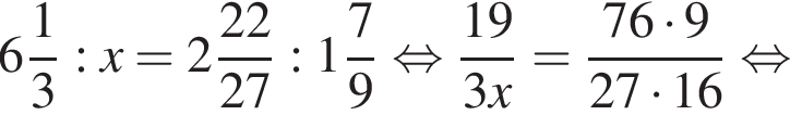  целая часть: 6, дроб­ная часть: чис­ли­тель: 1, зна­ме­на­тель: 3 :x= целая часть: 2, дроб­ная часть: чис­ли­тель: 22, зна­ме­на­тель: 27 : целая часть: 1, дроб­ная часть: чис­ли­тель: 7, зна­ме­на­тель: 9 рав­но­силь­но дробь: чис­ли­тель: 19, зна­ме­на­тель: 3x конец дроби = дробь: чис­ли­тель: 76 умно­жить на 9, зна­ме­на­тель: 27 умно­жить на 16 конец дроби рав­но­силь­но 
