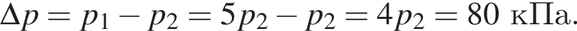 \Delta p=p_1 минус p_2=5p_2 минус p_2=4p_2=80кПа.