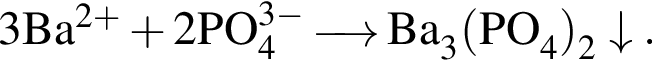 \ChemForm3Ba в сте­пе­ни левая круг­лая скоб­ка 2 плюс пра­вая круг­лая скоб­ка плюс 2PO_4 в сте­пе­ни левая круг­лая скоб­ка 3 минус пра­вая круг­лая скоб­ка \reactrarrow0pt0,5 cm Ba_3 левая круг­лая скоб­ка PO_4 пра­вая круг­лая скоб­ка _2\downarrow. 