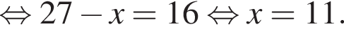  рав­но­силь­но 27 минус x = 16 рав­но­силь­но x = 11.