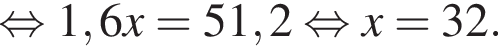  рав­но­силь­но 1,6x=51,2 рав­но­силь­но x=32.