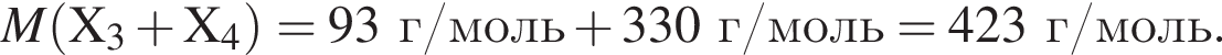 \it M\rm левая круг­лая скоб­ка X_3 плюс X_4 пра­вая круг­лая скоб­ка = 93 г/моль плюс 330 г/моль = 423 г/моль.