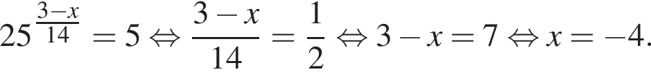 25 в сте­пе­ни левая круг­лая скоб­ка \tfrac3 минус x пра­вая круг­лая скоб­ка 14 = 5 рав­но­силь­но дробь: чис­ли­тель: 3 минус x, зна­ме­на­тель: 14 конец дроби = дробь: чис­ли­тель: 1, зна­ме­на­тель: 2 конец дроби рав­но­силь­но 3 минус x = 7 рав­но­силь­но x= минус 4. 