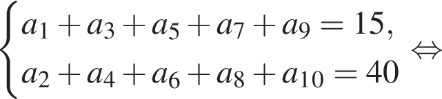  си­сте­ма вы­ра­же­ний a_1 плюс a_3 плюс a_5 плюс a_7 плюс a_9=15,a_2 плюс a_4 плюс a_6 плюс a_8 плюс a_1_0=40 конец си­сте­мы . рав­но­силь­но 
