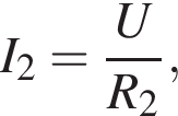 I_2= дробь: чис­ли­тель: U, зна­ме­на­тель: R_2 конец дроби , 
