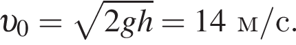  v _0= ко­рень из: на­ча­ло ар­гу­мен­та: 2gh конец ар­гу­мен­та =14м/с. 