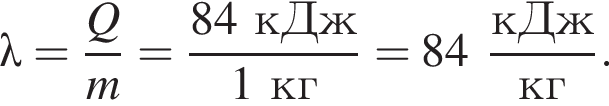 \lambda= дробь: чис­ли­тель: Q, зна­ме­на­тель: m конец дроби = дробь: чис­ли­тель: 84кДж, зна­ме­на­тель: 1кг конец дроби =84 дробь: чис­ли­тель: кДж, зна­ме­на­тель: кг конец дроби . 