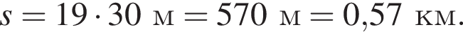 s = 19 умно­жить на 30м = 570м = 0,57км.