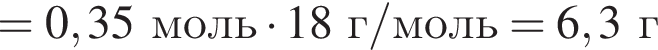 =0,35 моль умно­жить на 18 г/моль=6,3 г