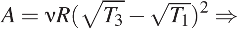 A=\nu R левая круг­лая скоб­ка ко­рень из: на­ча­ло ар­гу­мен­та: T_3 конец ар­гу­мен­та минус ко­рень из: на­ча­ло ар­гу­мен­та: T_1 конец ар­гу­мен­та пра­вая круг­лая скоб­ка в квад­ра­те \Rightarrow 