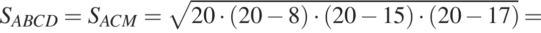 S_ABCD=S_ACM= ко­рень из: на­ча­ло ар­гу­мен­та: 20 умно­жить на левая круг­лая скоб­ка 20 минус 8 пра­вая круг­лая скоб­ка умно­жить на левая круг­лая скоб­ка 20 минус 15 пра­вая круг­лая скоб­ка умно­жить на левая круг­лая скоб­ка 20 минус 17 пра­вая круг­лая скоб­ка конец ар­гу­мен­та =