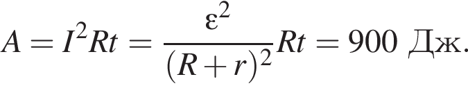 A=I в квад­ра­те Rt= дробь: чис­ли­тель: \varepsilon в квад­ра­те , зна­ме­на­тель: левая круг­лая скоб­ка R плюс r пра­вая круг­лая скоб­ка в квад­ра­те конец дроби Rt=900Дж. 