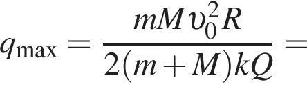 q_\max= дробь: чис­ли­тель: mM v _0 в квад­ра­те R, зна­ме­на­тель: 2 левая круг­лая скоб­ка m плюс M пра­вая круг­лая скоб­ка kQ конец дроби = 