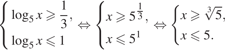  си­сте­ма вы­ра­же­ний ло­га­рифм по ос­но­ва­нию 5 x боль­ше или равно дробь: чис­ли­тель: 1, зна­ме­на­тель: 3 конец дроби , ло­га­рифм по ос­но­ва­нию 5 x мень­ше или равно 1 конец си­сте­мы . рав­но­силь­но си­сте­ма вы­ра­же­ний x боль­ше или равно 5 в сте­пе­ни левая круг­лая скоб­ка \tfrac13 пра­вая круг­лая скоб­ка ,x мень­ше или равно 5 в сте­пе­ни 1 конец си­сте­мы . рав­но­силь­но си­сте­ма вы­ра­же­ний x боль­ше или равно ко­рень 3 сте­пе­ни из 5 ,x мень­ше или равно 5. конец си­сте­мы . 