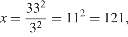 x= дробь: чис­ли­тель: 33 в квад­ра­те , зна­ме­на­тель: 3 в квад­ра­те конец дроби =11 в квад­ра­те =121, 