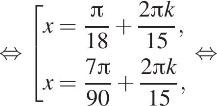  рав­но­силь­но со­во­куп­ность вы­ра­же­ний x = дробь: чис­ли­тель: Пи , зна­ме­на­тель: 18 конец дроби плюс дробь: чис­ли­тель: 2 Пи k, зна­ме­на­тель: 15 конец дроби ,x = дробь: чис­ли­тель: 7 Пи , зна­ме­на­тель: 90 конец дроби плюс дробь: чис­ли­тель: 2 Пи k, зна­ме­на­тель: 15 конец дроби , конец со­во­куп­но­сти . рав­но­силь­но 