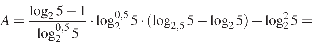 A= дробь: чис­ли­тель: ло­га­рифм по ос­но­ва­нию 2 5 минус 1, зна­ме­на­тель: ло­га­рифм по ос­но­ва­нию 2 в сте­пе­ни левая круг­лая скоб­ка 0,5 пра­вая круг­лая скоб­ка 5 конец дроби умно­жить на ло­га­рифм по ос­но­ва­нию 2 в сте­пе­ни левая круг­лая скоб­ка 0,5 пра­вая круг­лая скоб­ка 5 умно­жить на левая круг­лая скоб­ка ло­га­рифм по ос­но­ва­нию левая круг­лая скоб­ка 2,5 пра­вая круг­лая скоб­ка 5 минус ло­га­рифм по ос­но­ва­нию 2 5 пра­вая круг­лая скоб­ка плюс ло­га­рифм по ос­но­ва­нию 2 в квад­ра­те 5= 