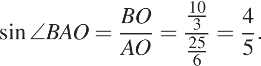  синус \angle BAO= дробь: чис­ли­тель: BO, зна­ме­на­тель: AO конец дроби = дробь: чис­ли­тель: дробь: чис­ли­тель: 10, зна­ме­на­тель: 3 конец дроби , зна­ме­на­тель: дробь: чис­ли­тель: 25, зна­ме­на­тель: 6 конец дроби конец дроби = дробь: чис­ли­тель: 4, зна­ме­на­тель: 5 конец дроби . 