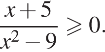  дробь: чис­ли­тель: x плюс 5, зна­ме­на­тель: x в квад­ра­те минус 9 конец дроби \geqslant0. 
