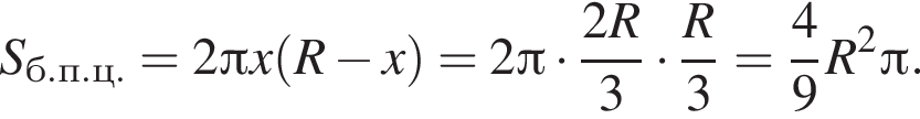 S_б.п.ц.=2 Пи x левая круг­лая скоб­ка R минус x пра­вая круг­лая скоб­ка =2 Пи умно­жить на дробь: чис­ли­тель: 2R, зна­ме­на­тель: 3 конец дроби умно­жить на дробь: чис­ли­тель: R, зна­ме­на­тель: 3 конец дроби = дробь: чис­ли­тель: 4, зна­ме­на­тель: 9 конец дроби R в квад­ра­те Пи . 