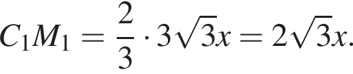 C_1M_1= дробь: чис­ли­тель: 2, зна­ме­на­тель: 3 конец дроби умно­жить на 3 ко­рень из: на­ча­ло ар­гу­мен­та: 3 конец ар­гу­мен­та x=2 ко­рень из: на­ча­ло ар­гу­мен­та: 3 конец ар­гу­мен­та x.