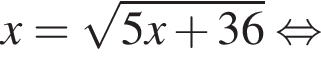 x= ко­рень из: на­ча­ло ар­гу­мен­та: 5x плюс 36 конец ар­гу­мен­та рав­но­силь­но 
