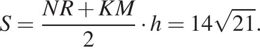 S= дробь: чис­ли­тель: NR плюс KM, зна­ме­на­тель: 2 конец дроби умно­жить на h=14 ко­рень из: на­ча­ло ар­гу­мен­та: 21 конец ар­гу­мен­та . 