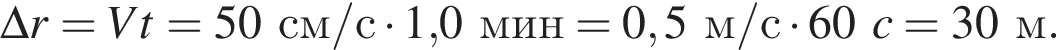 \Delta r=Vt=50см/с умно­жить на 1,0мин = 0,5м/с умно­жить на 60c = 30м.