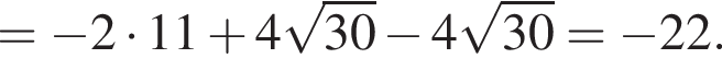 = минус 2 умно­жить на 11 плюс 4 ко­рень из: на­ча­ло ар­гу­мен­та: 30 конец ар­гу­мен­та минус 4 ко­рень из: на­ча­ло ар­гу­мен­та: 30 конец ар­гу­мен­та = минус 22.