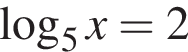 логарифм по основанию 5 x=2