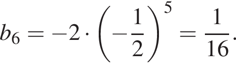 b_6= минус 2 умно­жить на левая круг­лая скоб­ка минус дробь: чис­ли­тель: 1, зна­ме­на­тель: 2 конец дроби пра­вая круг­лая скоб­ка в сте­пе­ни 5 = дробь: чис­ли­тель: 1, зна­ме­на­тель: 16 конец дроби . 