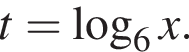 t= ло­га­рифм по ос­но­ва­нию 6 x.