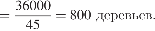 = дробь: чис­ли­тель: 36000, зна­ме­на­тель: 45 конец дроби = 800 де­ре­вьев. 