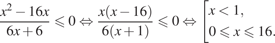  дробь: чис­ли­тель: x в квад­ра­те минус 16x, зна­ме­на­тель: 6x плюс 6 конец дроби \leqslant0 рав­но­силь­но дробь: чис­ли­тель: x левая круг­лая скоб­ка x минус 16 пра­вая круг­лая скоб­ка , зна­ме­на­тель: 6 левая круг­лая скоб­ка x плюс 1 пра­вая круг­лая скоб­ка конец дроби \leqslant0 рав­но­силь­но со­во­куп­ность вы­ра­же­ний x мень­ше 1,0 мень­ше или равно x\leqslant16. конец со­во­куп­но­сти . 