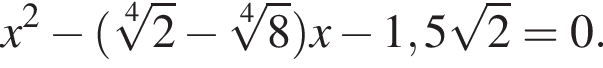 x в квад­ра­те минус левая круг­лая скоб­ка ко­рень 4 сте­пе­ни из: на­ча­ло ар­гу­мен­та: 2 конец ар­гу­мен­та минус ко­рень 4 сте­пе­ни из: на­ча­ло ар­гу­мен­та: 8 конец ар­гу­мен­та пра­вая круг­лая скоб­ка x минус 1,5 ко­рень из: на­ча­ло ар­гу­мен­та: 2 конец ар­гу­мен­та }=0.