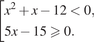  со­во­куп­ность вы­ра­же­ний  новая стро­ка x в квад­ра­те плюс x минус 12 мень­ше 0,  новая стро­ка 5x минус 15 боль­ше или равно 0. конец со­во­куп­но­сти . 