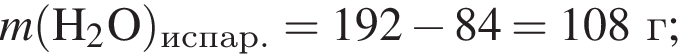 \it m\rm левая круг­лая скоб­ка H_2O пра­вая круг­лая скоб­ка _испар. = 192 минус 84 = 108 г;